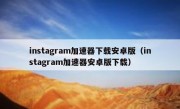 instagram加速器下载安卓版（instagram加速器安卓版下载）