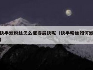 快手涨粉丝怎么涨得最快呢（快手粉丝如何涨）