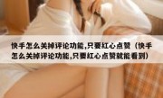 快手怎么关掉评论功能,只要红心点赞（快手怎么关掉评论功能,只要红心点赞就能看到）