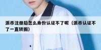 派币注册后怎么身份认证不了呢（派币认证不了一直转圈）