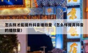 怎么样才能提升抖音播放量（怎么样提高抖音的播放量）