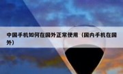 中国手机如何在国外正常使用（国内手机在国外）