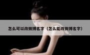 怎么可以改微博名字（怎么能改微博名字）