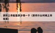 派币上市能值多少钱一个（派币什么时候上市交易）