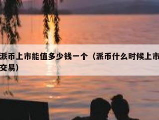 派币上市能值多少钱一个（派币什么时候上市交易）