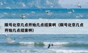 限号北京几点开始几点结束啊（限号北京几点开始几点结束啊）