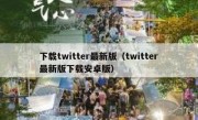 下载twitter最新版（twitter最新版下载安卓版）