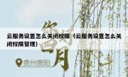 云服务设置怎么关闭权限（云服务设置怎么关闭权限管理）