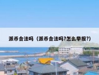 派币合法吗（派币合法吗?怎么举报?）