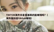 TIKTOK海外抖音直播真的能赚钱吗?（海外版抖音tiktok赚钱）