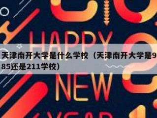 天津南开大学是什么学校（天津南开大学是985还是211学校）