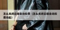 怎么关闭云端自动扣费（怎么关闭云端自动扣费功能）