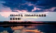 tiktok什么（tiktok什么加速器能直接看）