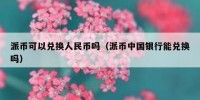 派币可以兑换人民币吗（派币中国银行能兑换吗）