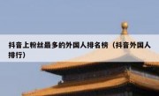 抖音上粉丝最多的外国人排名榜（抖音外国人排行）