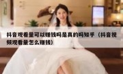 抖音观看量可以赚钱吗是真的吗知乎（抖音视频观看量怎么赚钱）