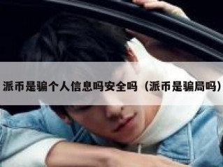派币是骗个人信息吗安全吗（派币是骗局吗）