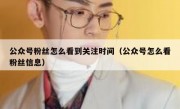 公众号粉丝怎么看到关注时间（公众号怎么看粉丝信息）