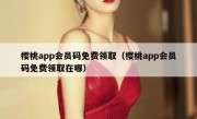 樱桃app会员码免费领取（樱桃app会员码免费领取在哪）