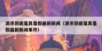 派币到底是真是假最新新闻（派币到底是真是假最新新闻事件）