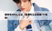 视频号500人认证（视频号认证需要7个视频）