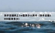 快手主播榜上1w是多少人民币（快手主播1000能拿多少）