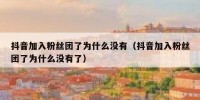 抖音加入粉丝团了为什么没有（抖音加入粉丝团了为什么没有了）