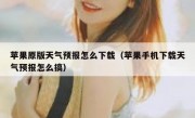 苹果原版天气预报怎么下载（苹果手机下载天气预报怎么搞）
