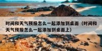 时间和天气预报怎么一起添加到桌面（时间和天气预报怎么一起添加到桌面上）