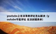 youtube上无法发表评论怎么解决（youtube不能评论 无法创建表单）