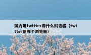 国内用twitter用什么浏览器（twitter用哪个浏览器）