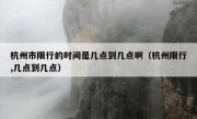 杭州市限行的时间是几点到几点啊（杭州限行,几点到几点）
