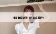 抖音群控点赞（抖音点赞群）