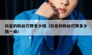 抖音的粉丝灯牌多少钱（抖音的粉丝灯牌多少钱一级）