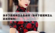快手下载视频怎么去水印（快手下载视频怎么去水印保存）