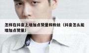 怎样在抖音上增加点赞量和粉丝（抖音怎么能增加点赞量）