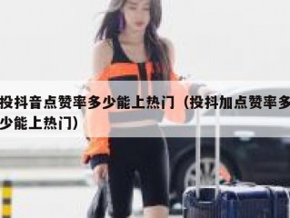 投抖音点赞率多少能上热门（投抖加点赞率多少能上热门）