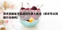 派币到底能不能成功兑换人民币（派币可以到银行兑换吗）