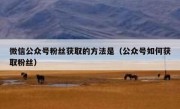 微信公众号粉丝获取的方法是（公众号如何获取粉丝）