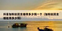 抖音加粉丝团主播得多少钱一个（加粉丝团主播能得多少钱）