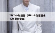 TikTok加速器（tiktok加速器永久免费版安卓）