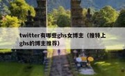 twitter有哪些ghs女博主（推特上ghs的博主推荐）