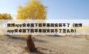 微博app安卓版下载苹果版安装不了（微博app安卓版下载苹果版安装不了怎么办）