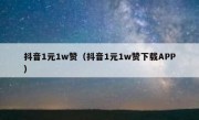 抖音1元1w赞（抖音1元1w赞下载APP）