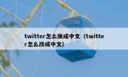 twitter怎么换成中文（twitter怎么改成中文）