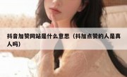 抖音加赞网站是什么意思（抖加点赞的人是真人吗）