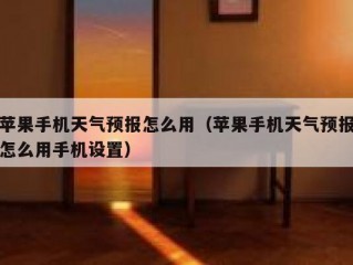 苹果手机天气预报怎么用（苹果手机天气预报怎么用手机设置）