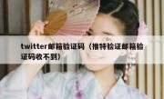 twitter邮箱验证码（推特验证邮箱验证码收不到）