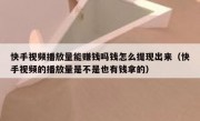 快手视频播放量能赚钱吗钱怎么提现出来（快手视频的播放量是不是也有钱拿的）