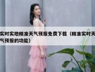 实时实地精准天气预报免费下载（精准实时天气预报的功能）